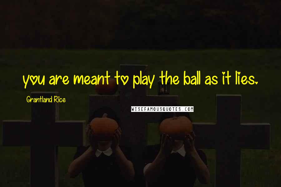 Grantland Rice Quotes: you are meant to play the ball as it lies.