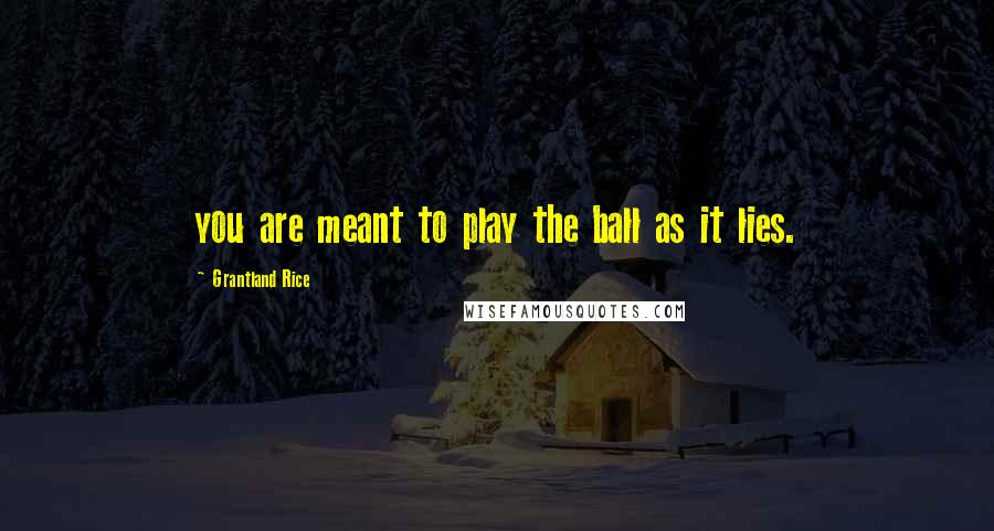 Grantland Rice Quotes: you are meant to play the ball as it lies.