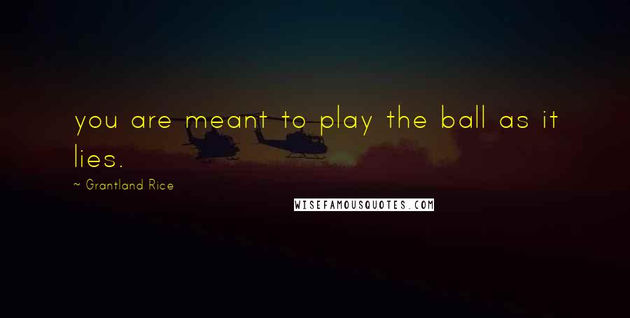 Grantland Rice Quotes: you are meant to play the ball as it lies.