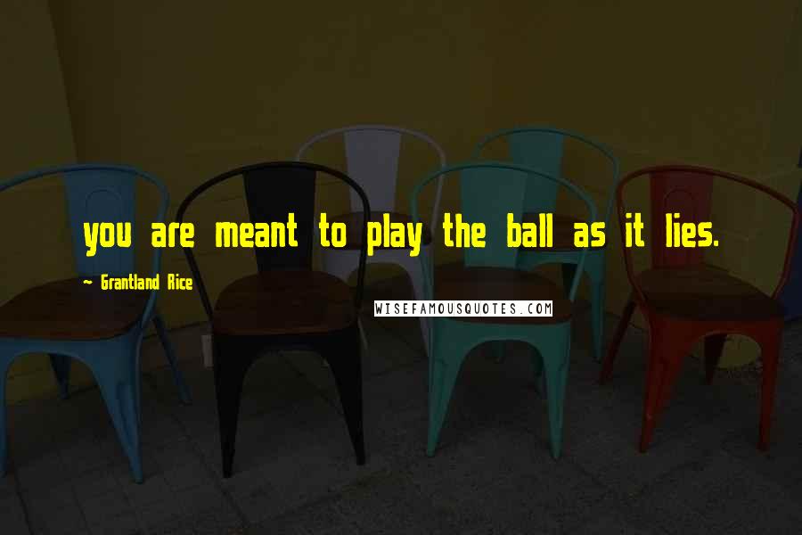 Grantland Rice Quotes: you are meant to play the ball as it lies.