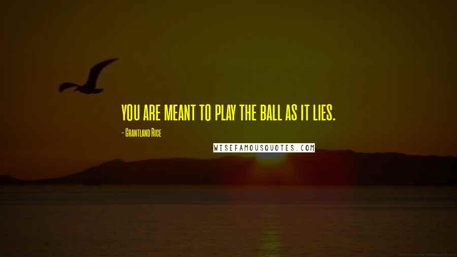 Grantland Rice Quotes: you are meant to play the ball as it lies.
