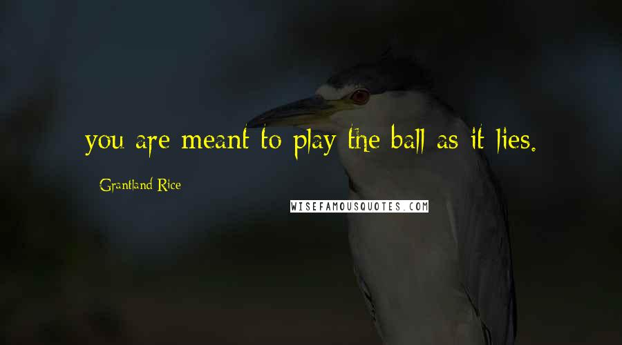 Grantland Rice Quotes: you are meant to play the ball as it lies.