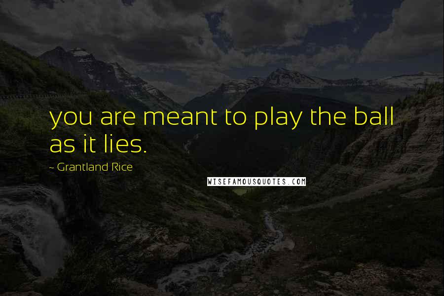 Grantland Rice Quotes: you are meant to play the ball as it lies.