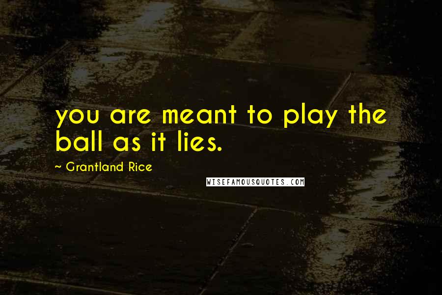 Grantland Rice Quotes: you are meant to play the ball as it lies.