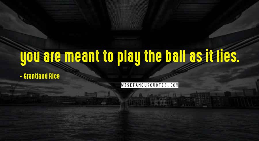 Grantland Rice Quotes: you are meant to play the ball as it lies.