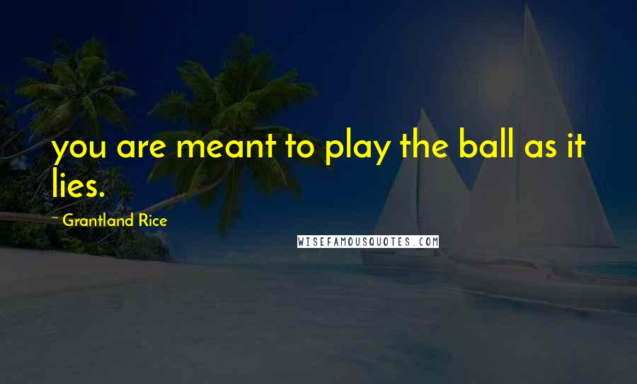 Grantland Rice Quotes: you are meant to play the ball as it lies.