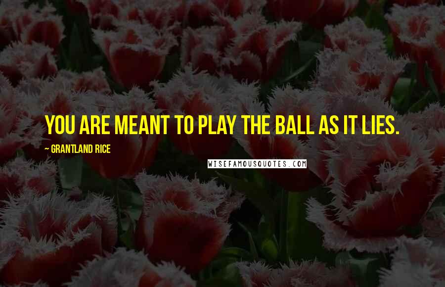 Grantland Rice Quotes: you are meant to play the ball as it lies.