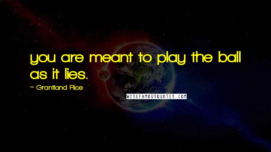 Grantland Rice Quotes: you are meant to play the ball as it lies.