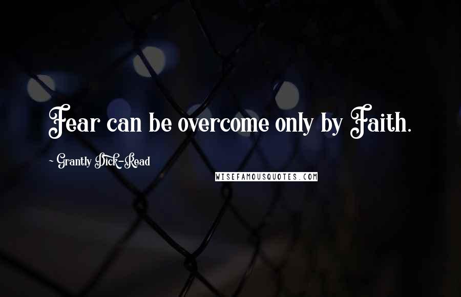 Grantly Dick-Read Quotes: Fear can be overcome only by Faith.