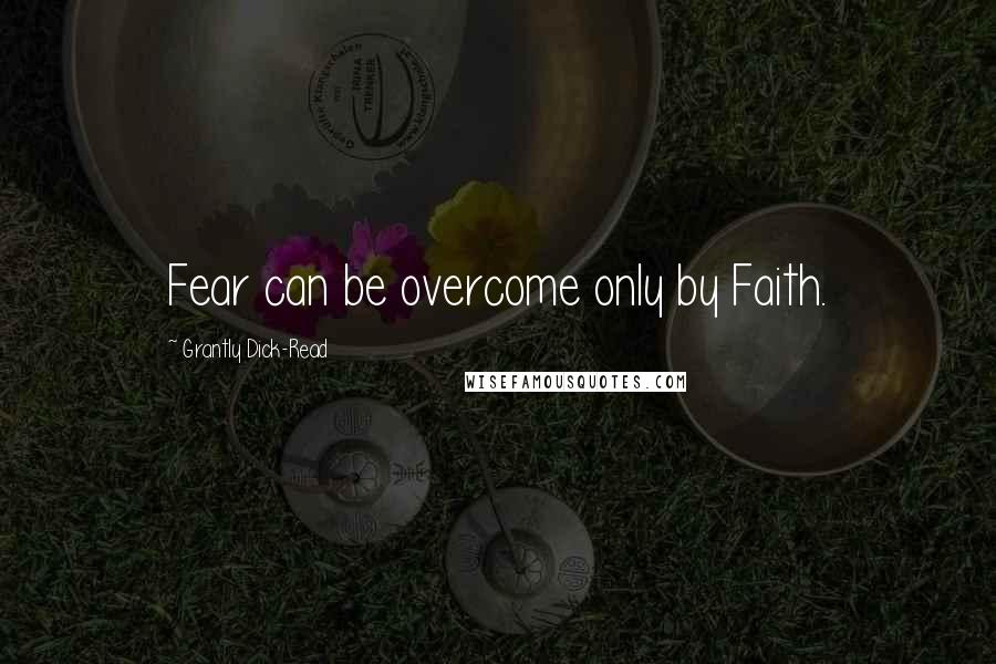 Grantly Dick-Read Quotes: Fear can be overcome only by Faith.