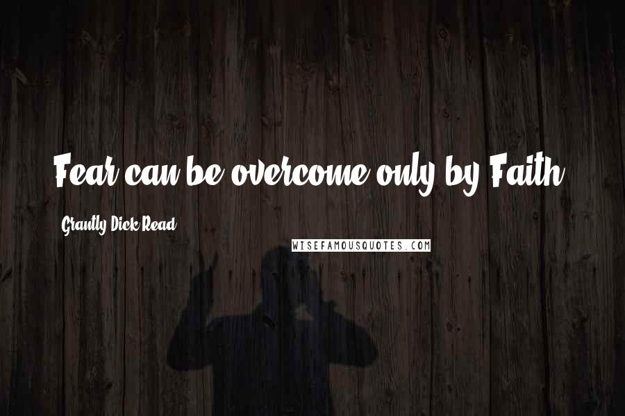 Grantly Dick-Read Quotes: Fear can be overcome only by Faith.