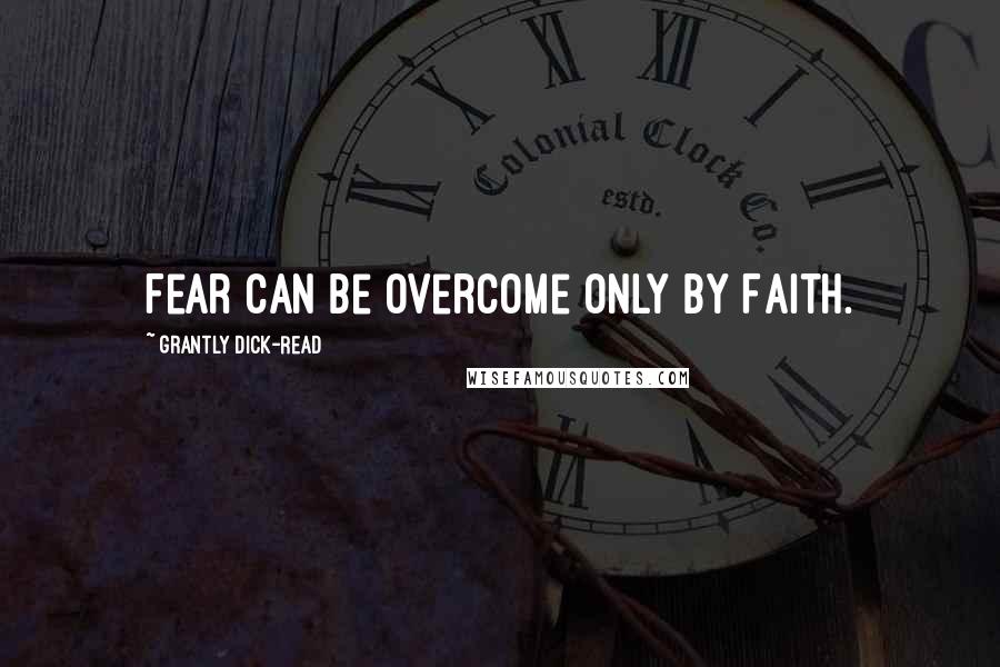 Grantly Dick-Read Quotes: Fear can be overcome only by Faith.