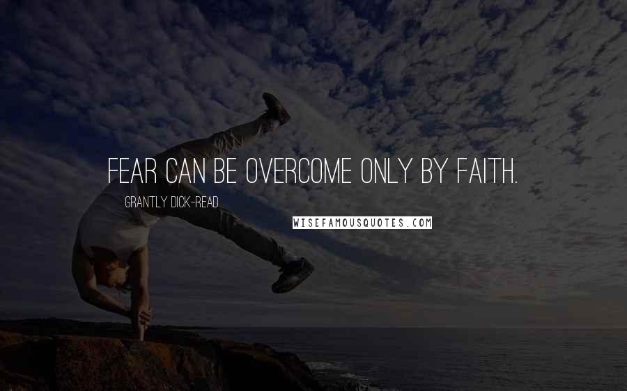 Grantly Dick-Read Quotes: Fear can be overcome only by Faith.