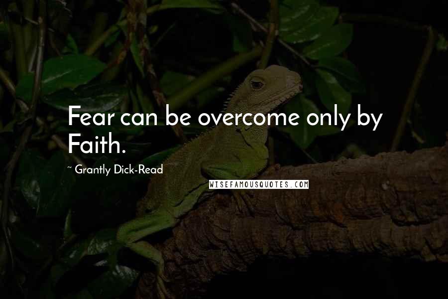 Grantly Dick-Read Quotes: Fear can be overcome only by Faith.