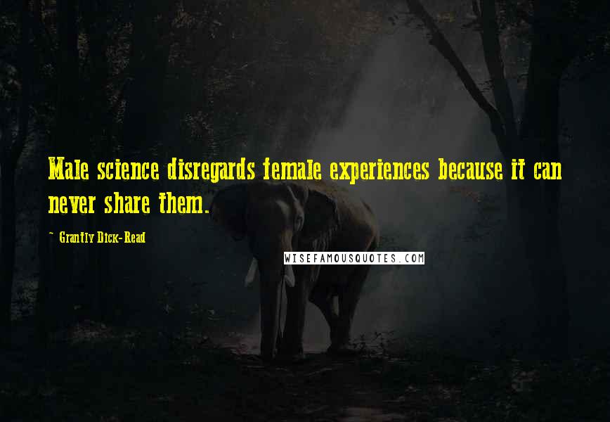 Grantly Dick-Read Quotes: Male science disregards female experiences because it can never share them.