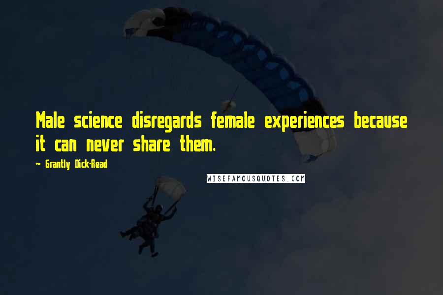 Grantly Dick-Read Quotes: Male science disregards female experiences because it can never share them.