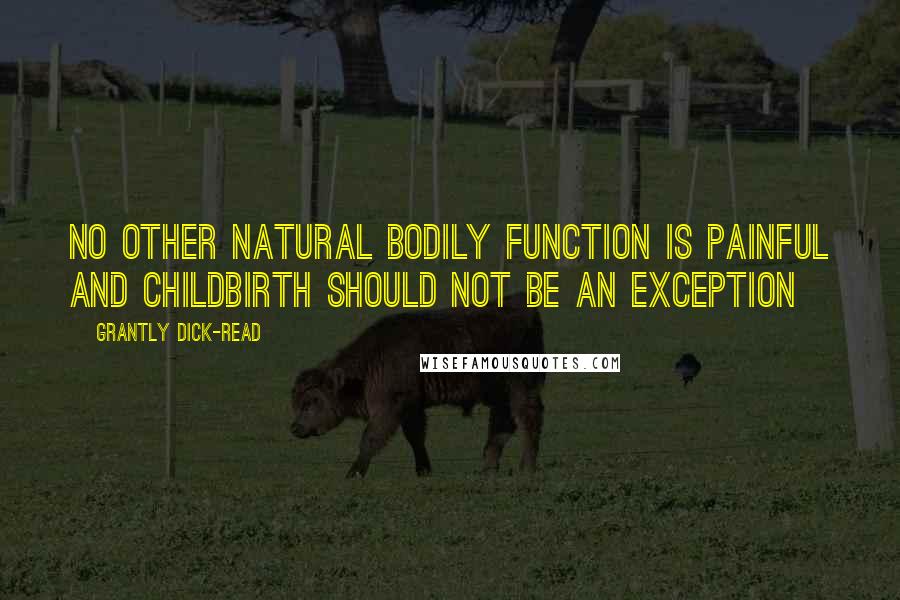 Grantly Dick-Read Quotes: No other natural bodily function is painful and childbirth should not be an exception