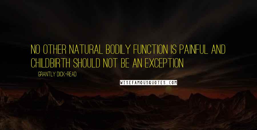 Grantly Dick-Read Quotes: No other natural bodily function is painful and childbirth should not be an exception