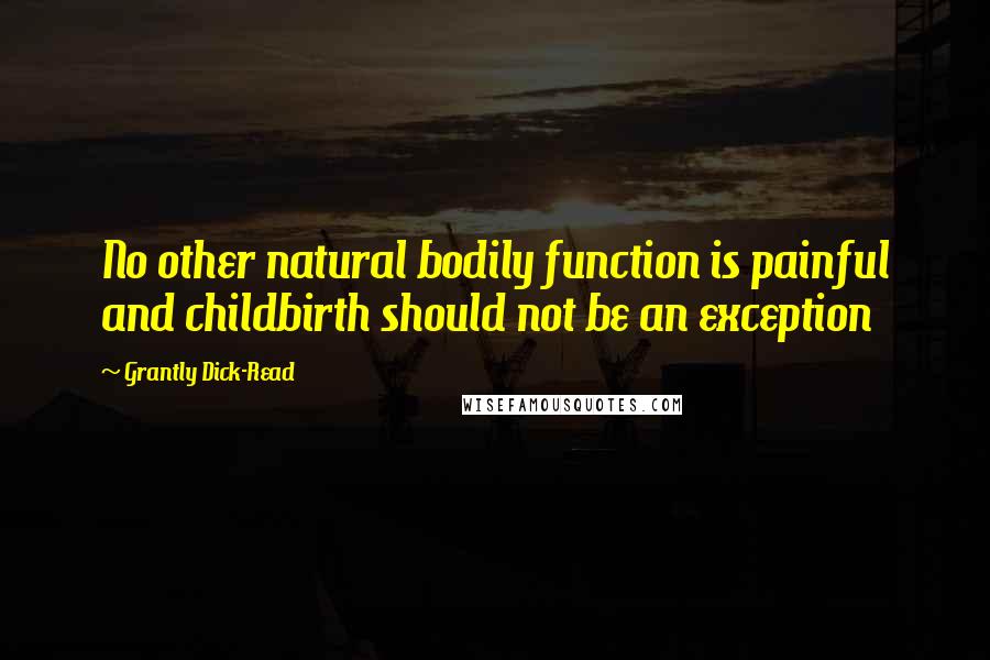 Grantly Dick-Read Quotes: No other natural bodily function is painful and childbirth should not be an exception