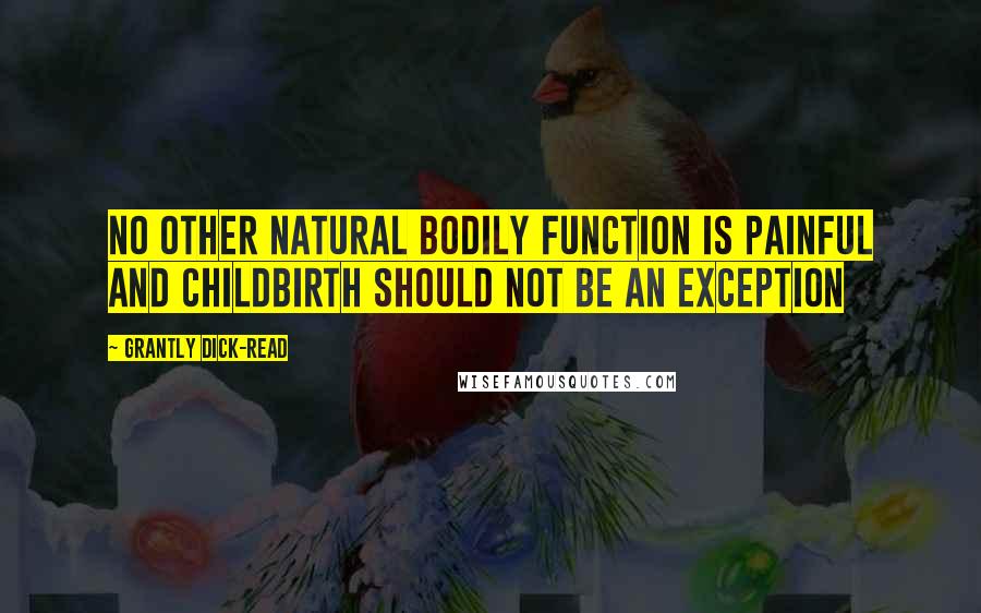 Grantly Dick-Read Quotes: No other natural bodily function is painful and childbirth should not be an exception