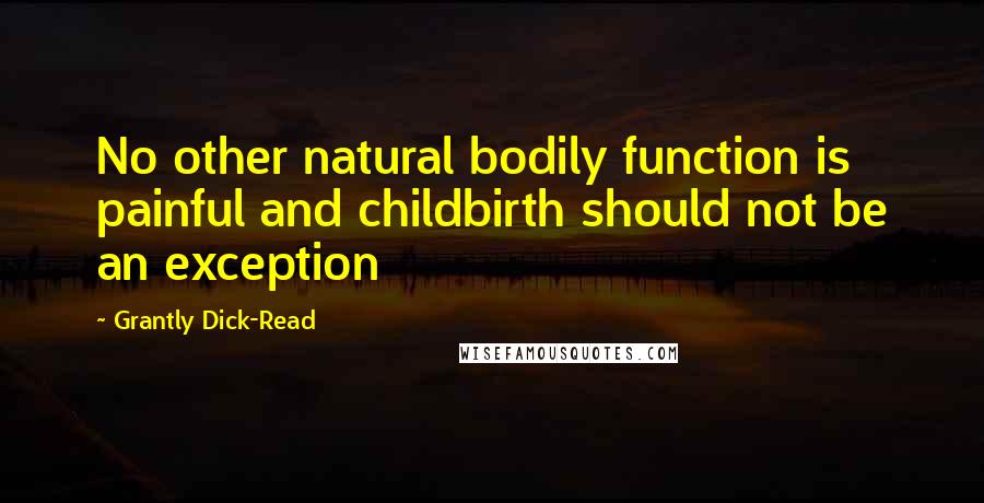 Grantly Dick-Read Quotes: No other natural bodily function is painful and childbirth should not be an exception