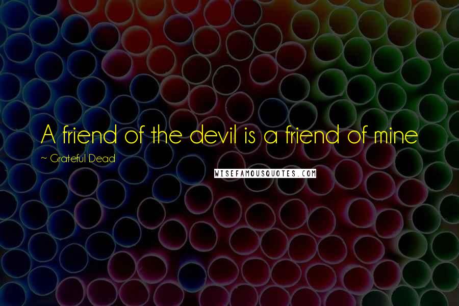 Grateful Dead Quotes: A friend of the devil is a friend of mine