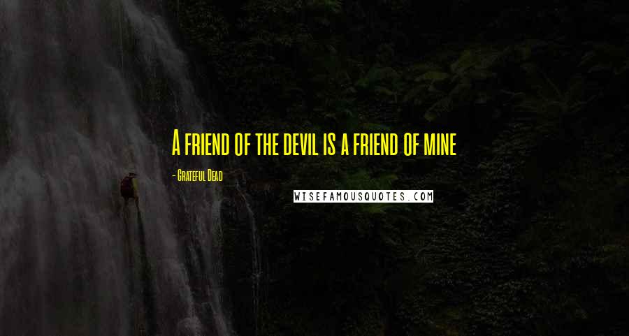 Grateful Dead Quotes: A friend of the devil is a friend of mine