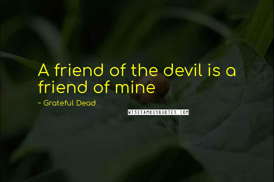 Grateful Dead Quotes: A friend of the devil is a friend of mine