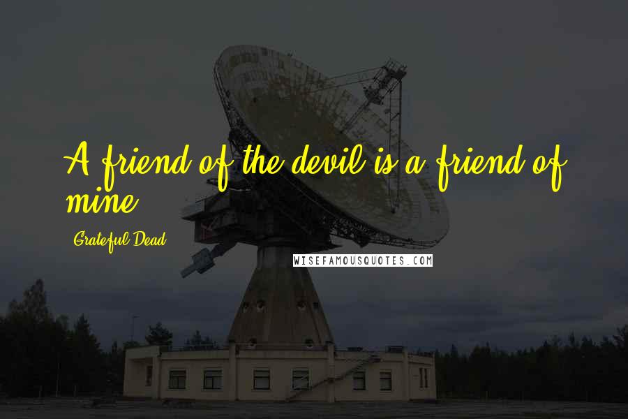 Grateful Dead Quotes: A friend of the devil is a friend of mine