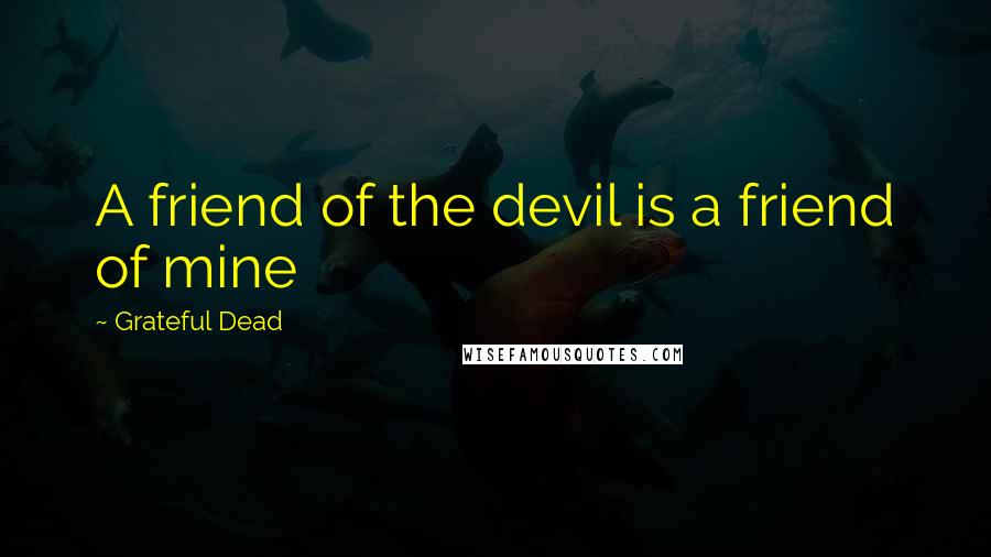 Grateful Dead Quotes: A friend of the devil is a friend of mine