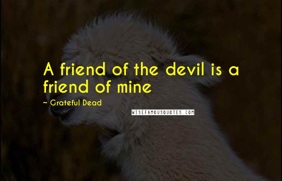 Grateful Dead Quotes: A friend of the devil is a friend of mine