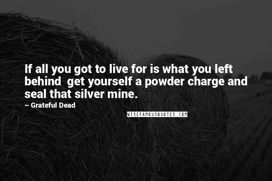 Grateful Dead Quotes: If all you got to live for is what you left behind  get yourself a powder charge and seal that silver mine.