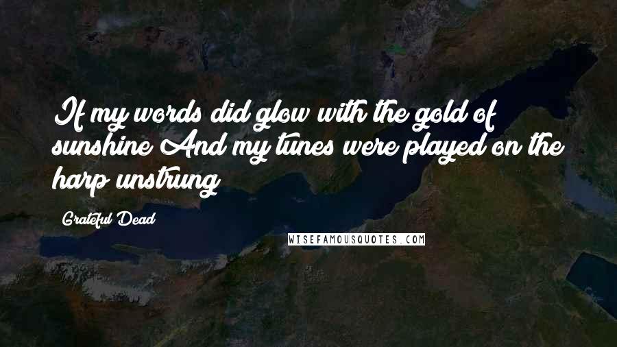 Grateful Dead Quotes: If my words did glow with the gold of sunshine And my tunes were played on the harp unstrung