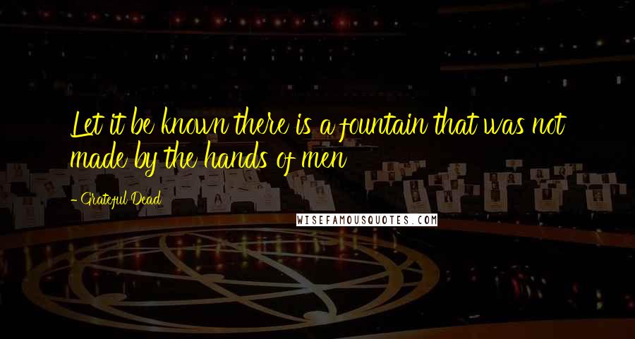 Grateful Dead Quotes: Let it be known there is a fountain that was not made by the hands of men