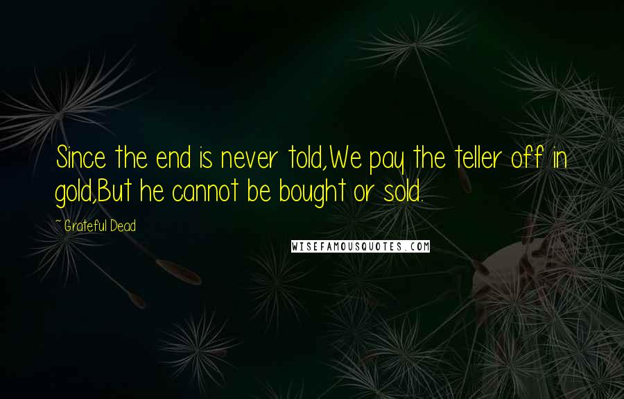 Grateful Dead Quotes: Since the end is never told,We pay the teller off in gold,But he cannot be bought or sold.