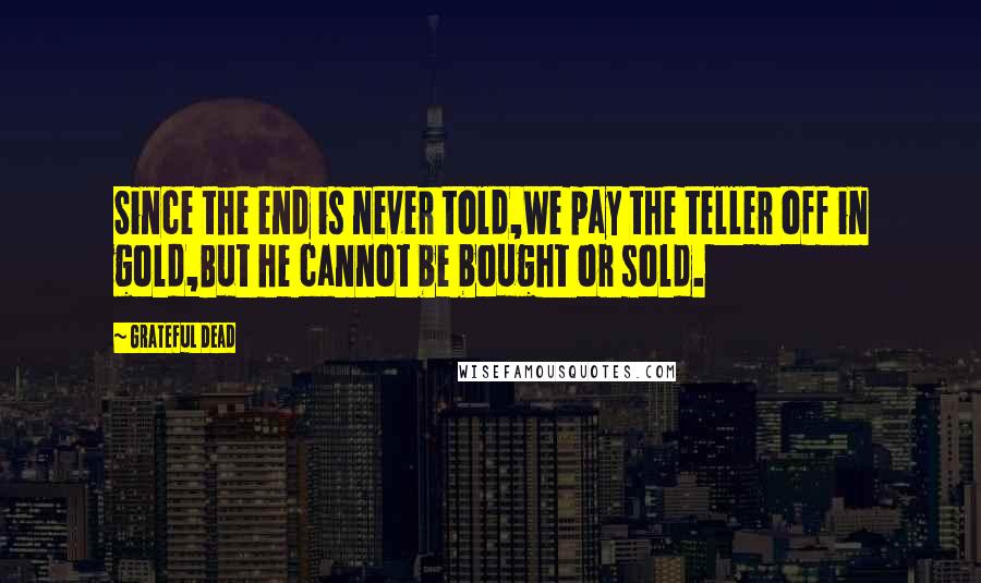 Grateful Dead Quotes: Since the end is never told,We pay the teller off in gold,But he cannot be bought or sold.