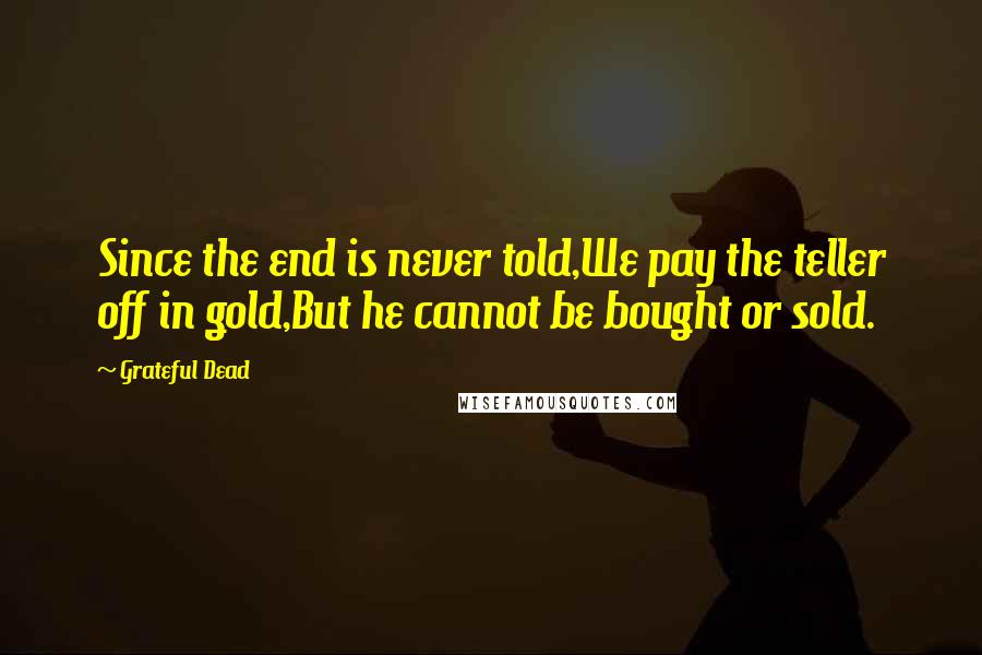 Grateful Dead Quotes: Since the end is never told,We pay the teller off in gold,But he cannot be bought or sold.