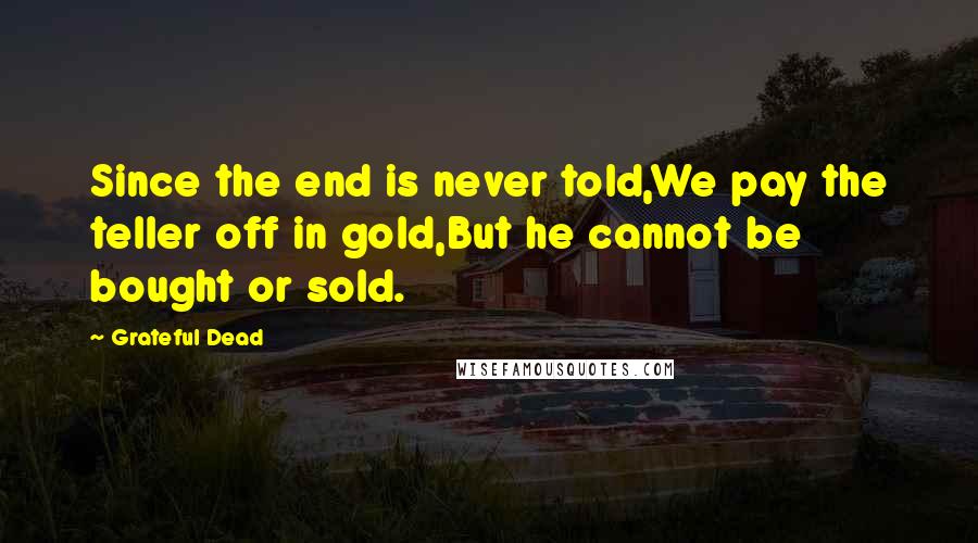 Grateful Dead Quotes: Since the end is never told,We pay the teller off in gold,But he cannot be bought or sold.