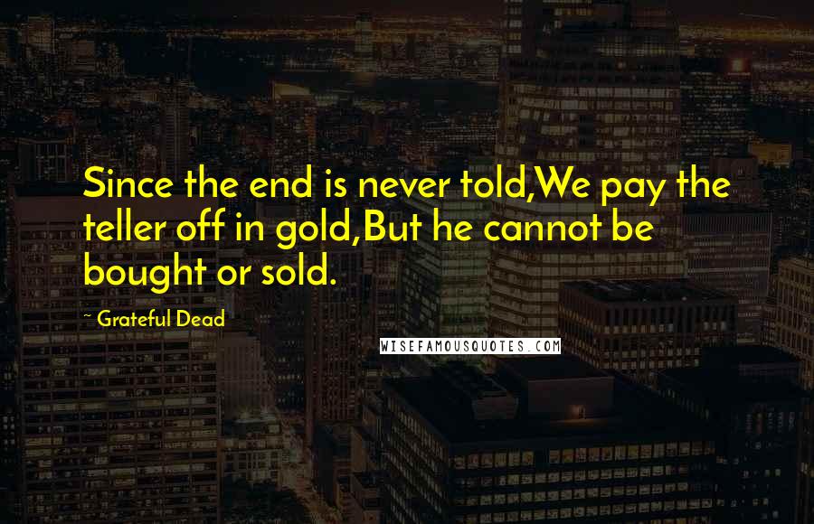 Grateful Dead Quotes: Since the end is never told,We pay the teller off in gold,But he cannot be bought or sold.