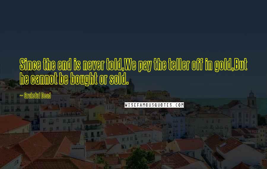 Grateful Dead Quotes: Since the end is never told,We pay the teller off in gold,But he cannot be bought or sold.