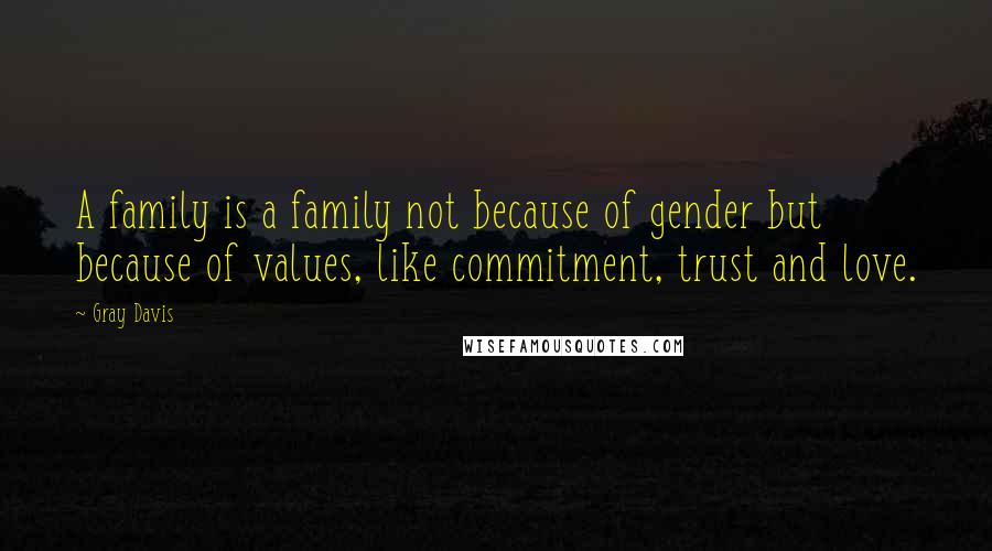 Gray Davis Quotes: A family is a family not because of gender but because of values, like commitment, trust and love.