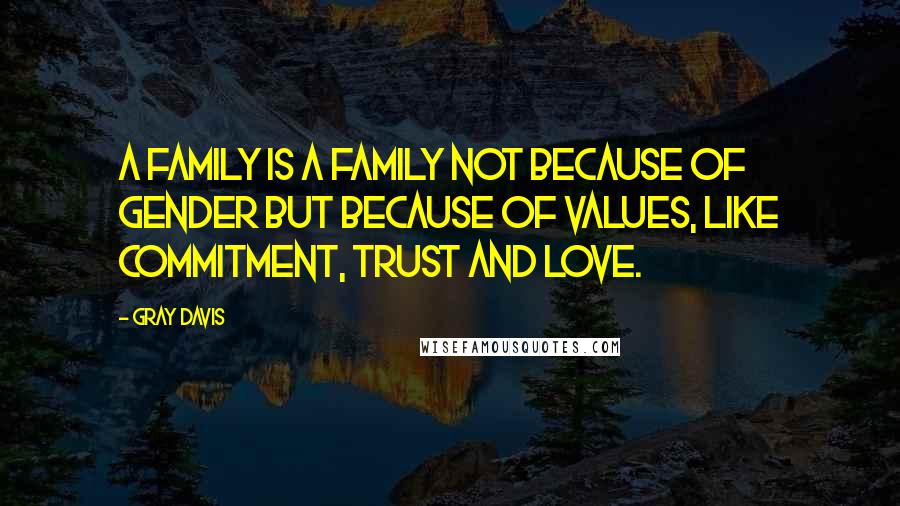 Gray Davis Quotes: A family is a family not because of gender but because of values, like commitment, trust and love.
