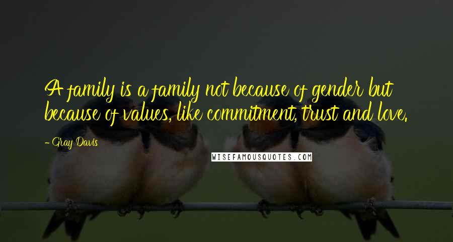 Gray Davis Quotes: A family is a family not because of gender but because of values, like commitment, trust and love.