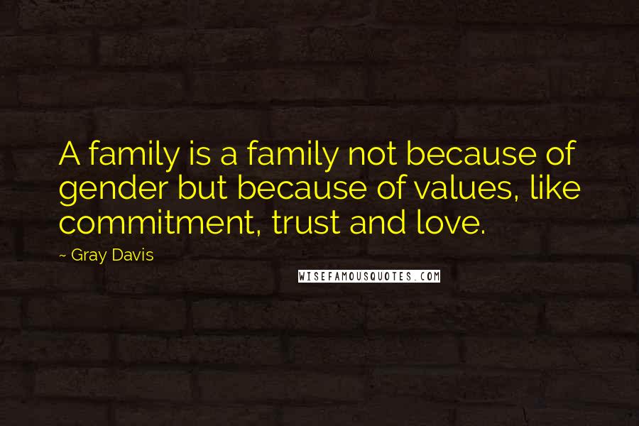 Gray Davis Quotes: A family is a family not because of gender but because of values, like commitment, trust and love.
