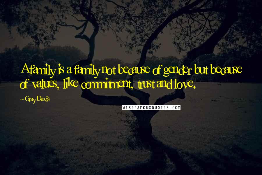 Gray Davis Quotes: A family is a family not because of gender but because of values, like commitment, trust and love.