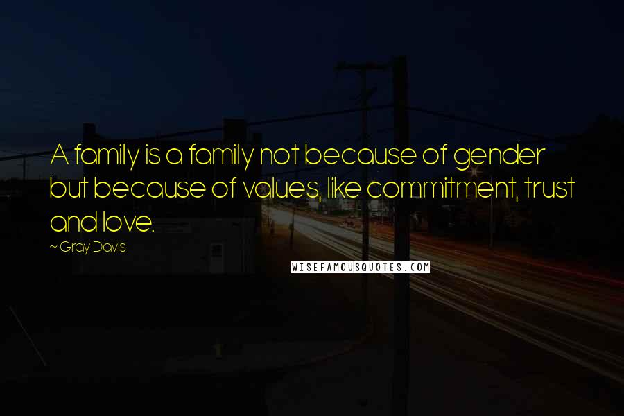 Gray Davis Quotes: A family is a family not because of gender but because of values, like commitment, trust and love.
