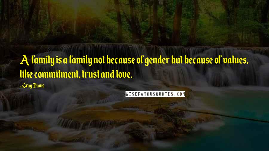 Gray Davis Quotes: A family is a family not because of gender but because of values, like commitment, trust and love.