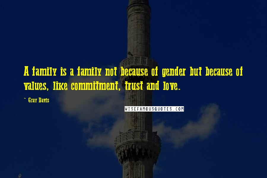 Gray Davis Quotes: A family is a family not because of gender but because of values, like commitment, trust and love.