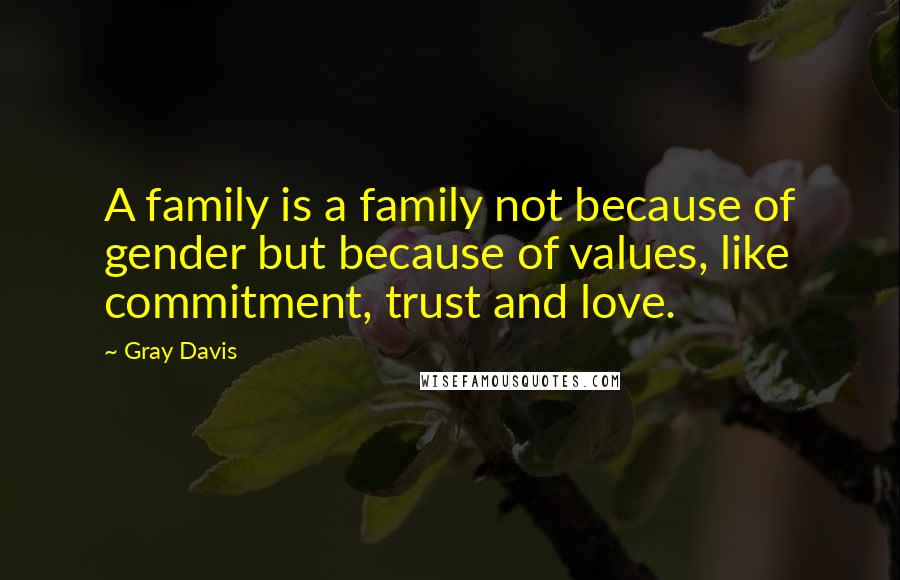 Gray Davis Quotes: A family is a family not because of gender but because of values, like commitment, trust and love.