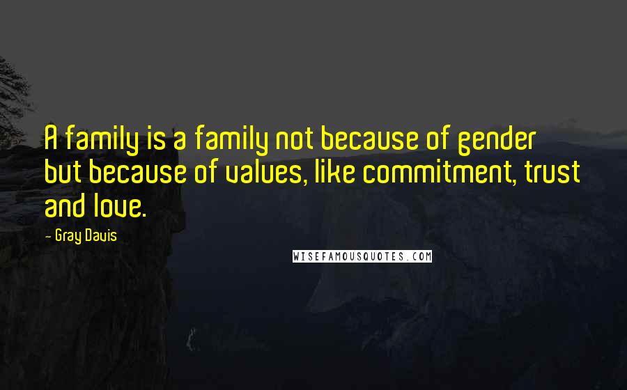 Gray Davis Quotes: A family is a family not because of gender but because of values, like commitment, trust and love.